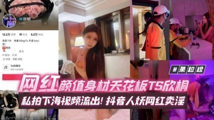 年度稀缺百万粉丝网红黑料 网红颜值身材天花板TS欣桐,私拍下海视频流出!抖音人妖网红卖淫 年度稀缺百万粉丝网红黑料 网红颜值身材天花板TS欣桐,私拍下海视频流出!抖音人妖网红卖淫
