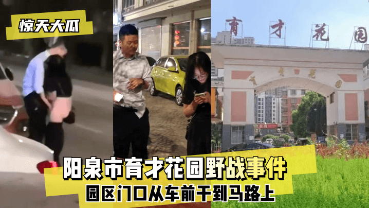 【惊天大瓜】阳泉市育才花园野战事件~园区门口从车前干到马路上~! 【惊天大瓜】阳泉市育才花园野战事件~园区门口从车前干到马路上~!