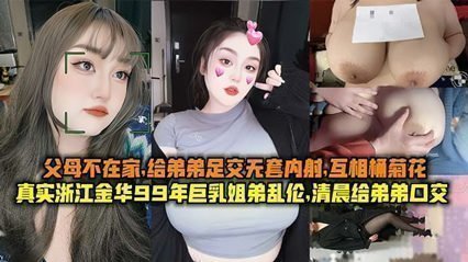 真实浙江金华99年巨乳姐弟乱伦清晨父母不在家给弟弟足交无套内射互桶菊花 真实浙江金华99年巨乳姐弟乱伦清晨父母不在家给弟弟足交无套内射互桶菊花